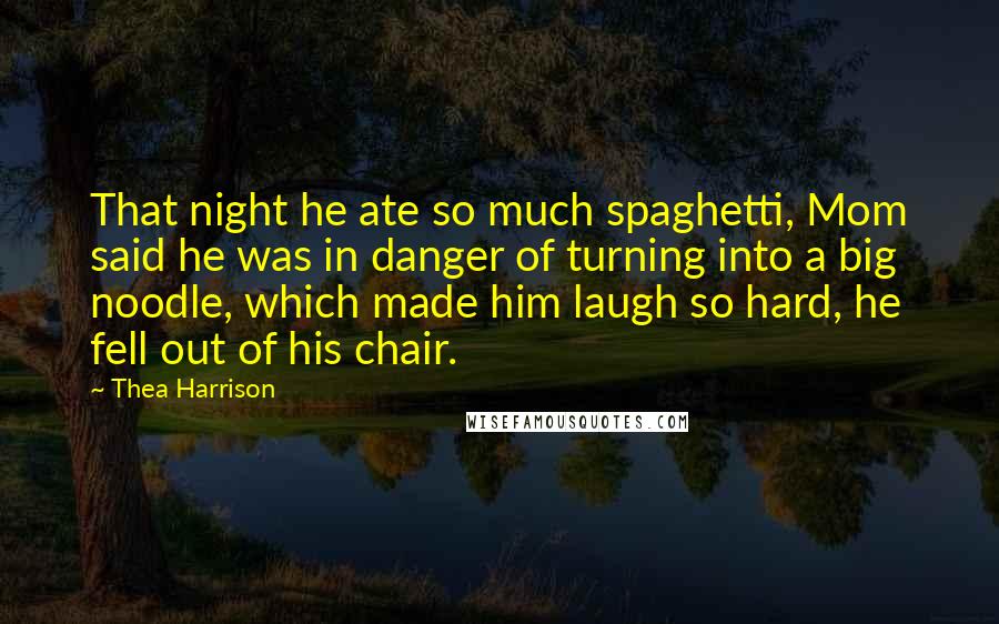Thea Harrison Quotes: That night he ate so much spaghetti, Mom said he was in danger of turning into a big noodle, which made him laugh so hard, he fell out of his chair.