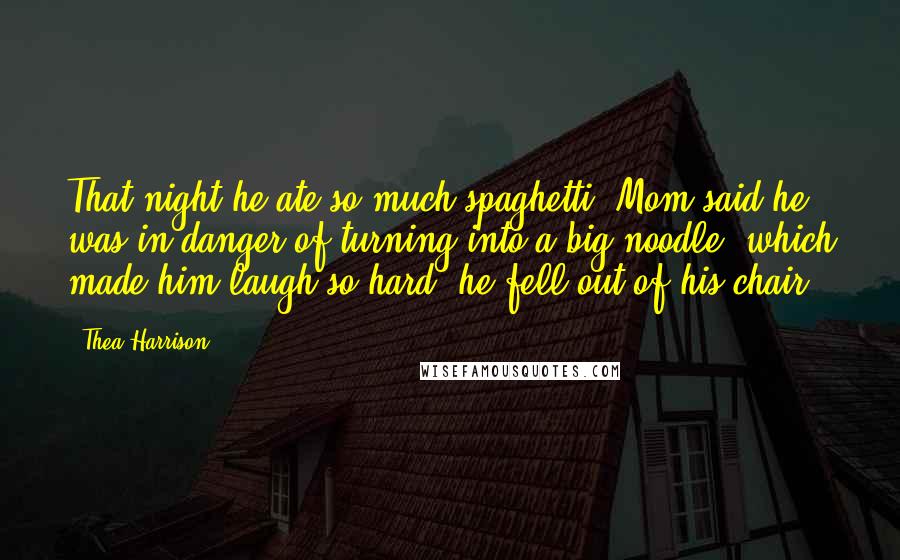 Thea Harrison Quotes: That night he ate so much spaghetti, Mom said he was in danger of turning into a big noodle, which made him laugh so hard, he fell out of his chair.