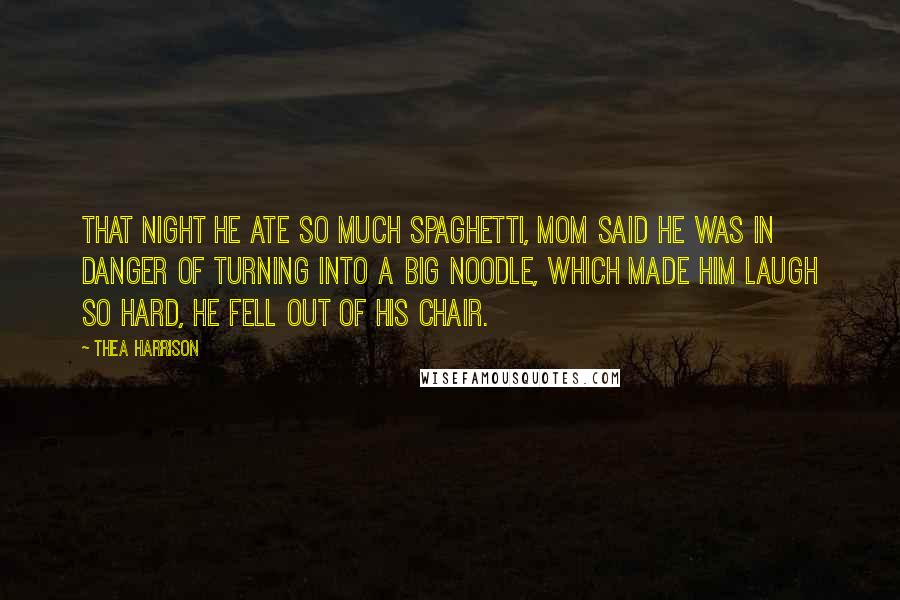 Thea Harrison Quotes: That night he ate so much spaghetti, Mom said he was in danger of turning into a big noodle, which made him laugh so hard, he fell out of his chair.