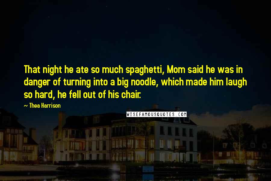 Thea Harrison Quotes: That night he ate so much spaghetti, Mom said he was in danger of turning into a big noodle, which made him laugh so hard, he fell out of his chair.