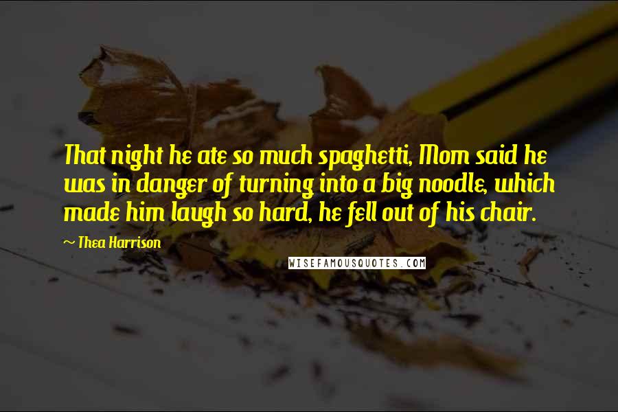Thea Harrison Quotes: That night he ate so much spaghetti, Mom said he was in danger of turning into a big noodle, which made him laugh so hard, he fell out of his chair.