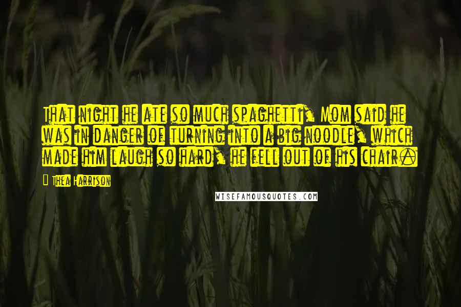 Thea Harrison Quotes: That night he ate so much spaghetti, Mom said he was in danger of turning into a big noodle, which made him laugh so hard, he fell out of his chair.