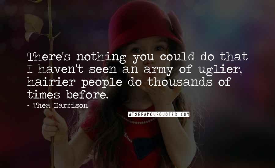 Thea Harrison Quotes: There's nothing you could do that I haven't seen an army of uglier, hairier people do thousands of times before.