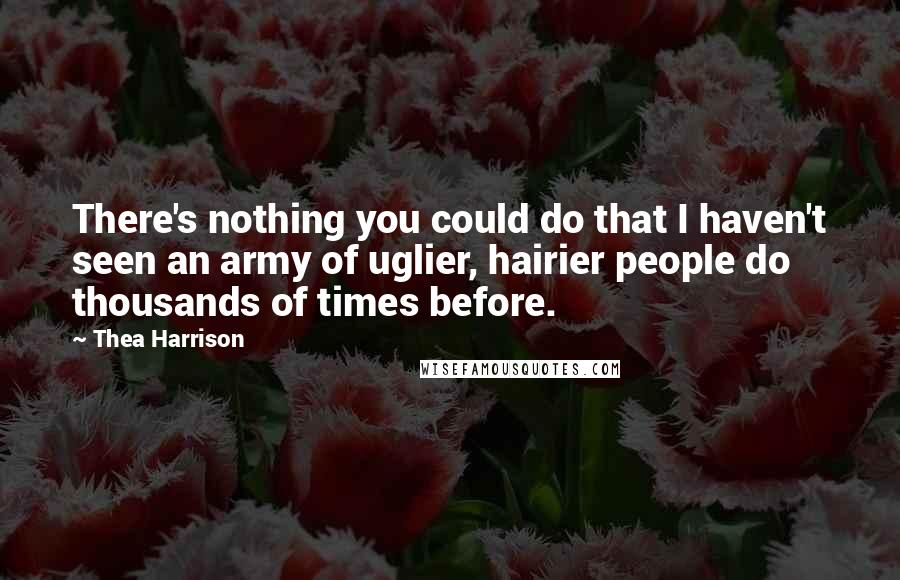 Thea Harrison Quotes: There's nothing you could do that I haven't seen an army of uglier, hairier people do thousands of times before.