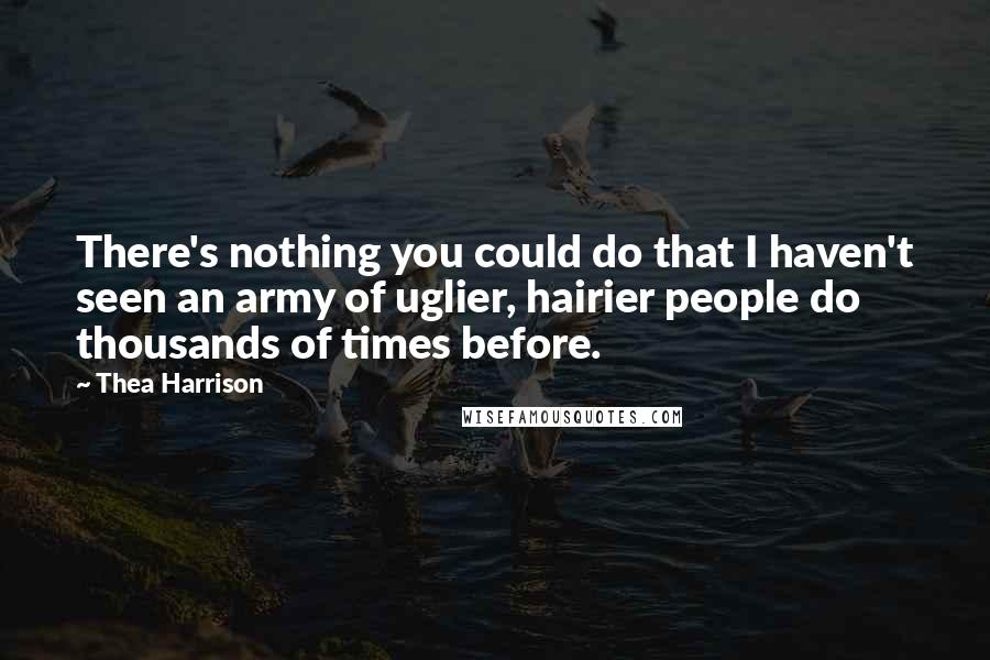 Thea Harrison Quotes: There's nothing you could do that I haven't seen an army of uglier, hairier people do thousands of times before.