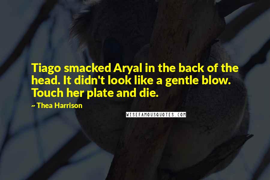 Thea Harrison Quotes: Tiago smacked Aryal in the back of the head. It didn't look like a gentle blow. Touch her plate and die.