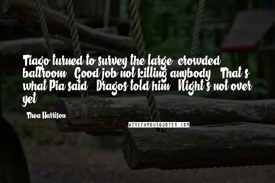 Thea Harrison Quotes: Tiago turned to survey the large, crowded ballroom. "Good job not killing anybody.""That's what Pia said," Dragos told him. "Night's not over yet.