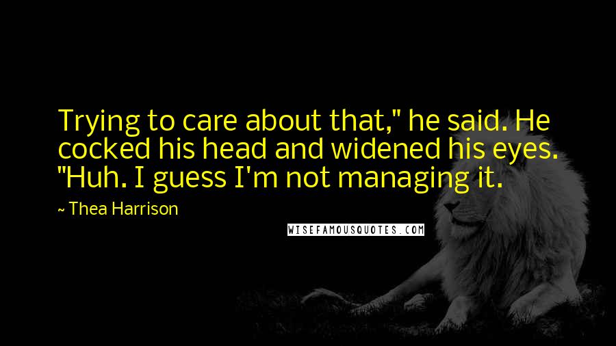 Thea Harrison Quotes: Trying to care about that," he said. He cocked his head and widened his eyes. "Huh. I guess I'm not managing it.