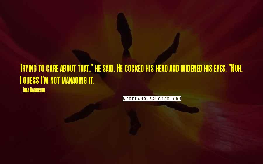 Thea Harrison Quotes: Trying to care about that," he said. He cocked his head and widened his eyes. "Huh. I guess I'm not managing it.