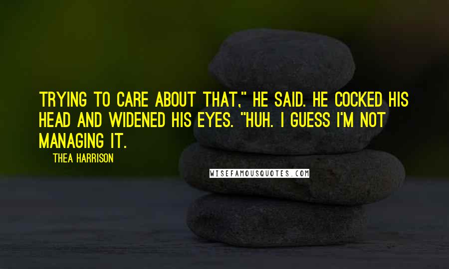 Thea Harrison Quotes: Trying to care about that," he said. He cocked his head and widened his eyes. "Huh. I guess I'm not managing it.