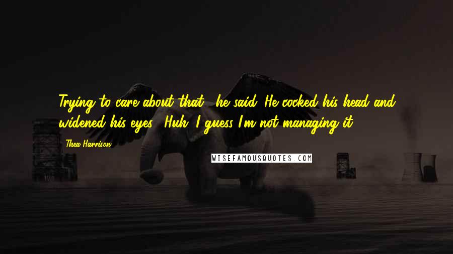 Thea Harrison Quotes: Trying to care about that," he said. He cocked his head and widened his eyes. "Huh. I guess I'm not managing it.