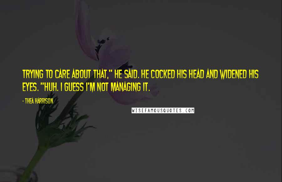 Thea Harrison Quotes: Trying to care about that," he said. He cocked his head and widened his eyes. "Huh. I guess I'm not managing it.