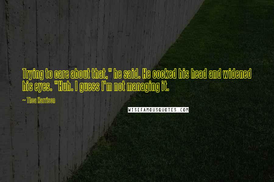 Thea Harrison Quotes: Trying to care about that," he said. He cocked his head and widened his eyes. "Huh. I guess I'm not managing it.