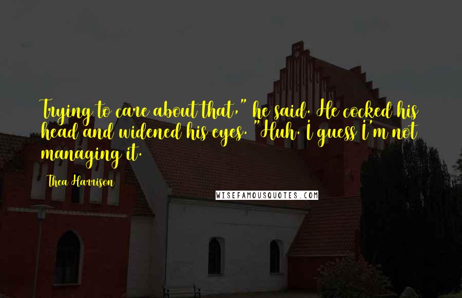 Thea Harrison Quotes: Trying to care about that," he said. He cocked his head and widened his eyes. "Huh. I guess I'm not managing it.