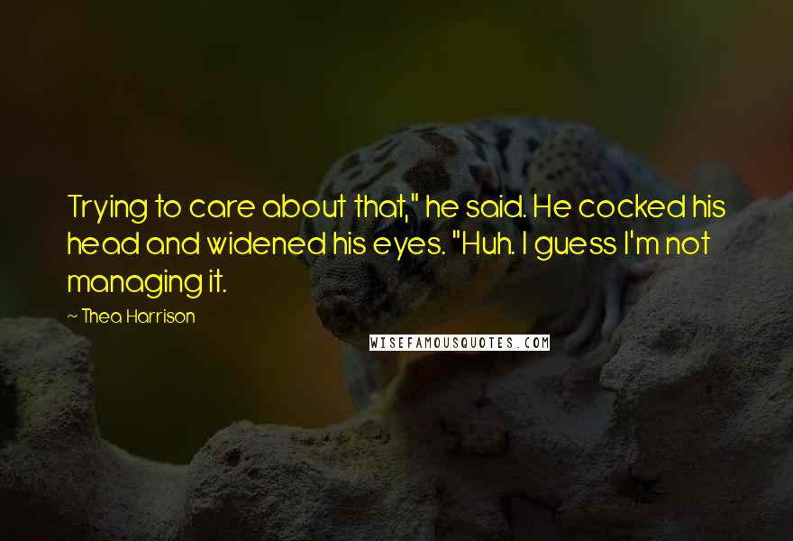 Thea Harrison Quotes: Trying to care about that," he said. He cocked his head and widened his eyes. "Huh. I guess I'm not managing it.