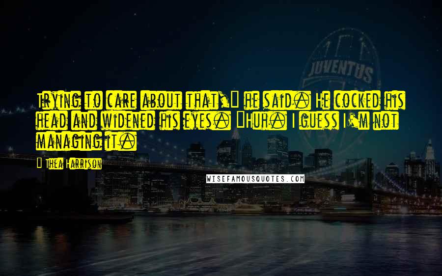Thea Harrison Quotes: Trying to care about that," he said. He cocked his head and widened his eyes. "Huh. I guess I'm not managing it.