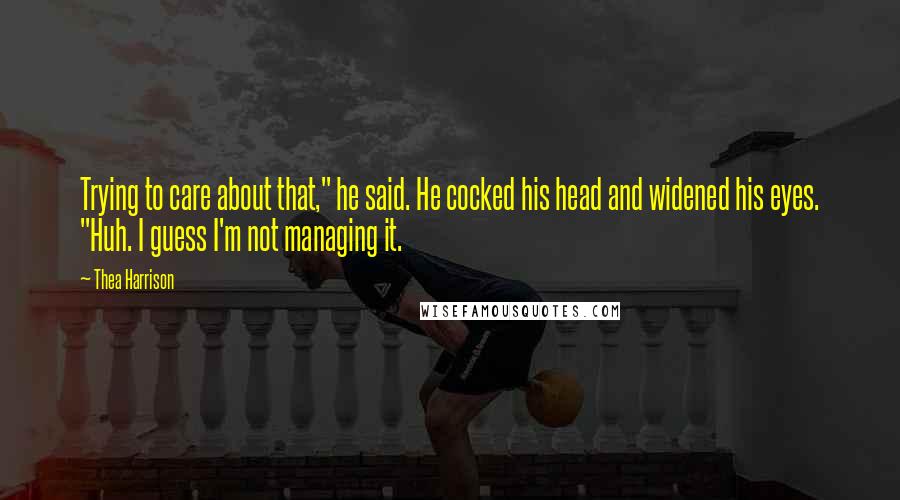 Thea Harrison Quotes: Trying to care about that," he said. He cocked his head and widened his eyes. "Huh. I guess I'm not managing it.