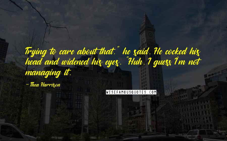 Thea Harrison Quotes: Trying to care about that," he said. He cocked his head and widened his eyes. "Huh. I guess I'm not managing it.