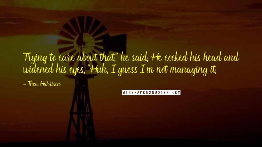 Thea Harrison Quotes: Trying to care about that," he said. He cocked his head and widened his eyes. "Huh. I guess I'm not managing it.