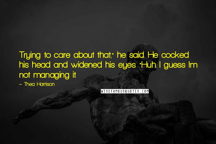 Thea Harrison Quotes: Trying to care about that," he said. He cocked his head and widened his eyes. "Huh. I guess I'm not managing it.