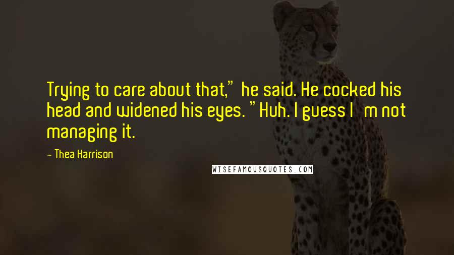 Thea Harrison Quotes: Trying to care about that," he said. He cocked his head and widened his eyes. "Huh. I guess I'm not managing it.