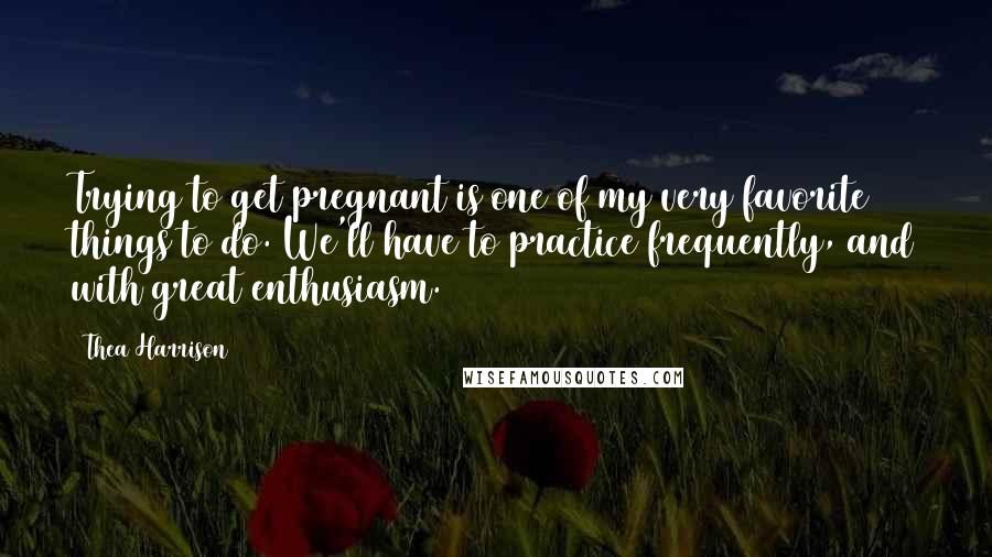 Thea Harrison Quotes: Trying to get pregnant is one of my very favorite things to do. We'll have to practice frequently, and with great enthusiasm.