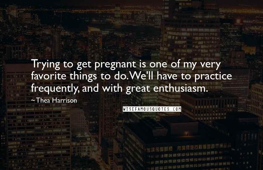 Thea Harrison Quotes: Trying to get pregnant is one of my very favorite things to do. We'll have to practice frequently, and with great enthusiasm.