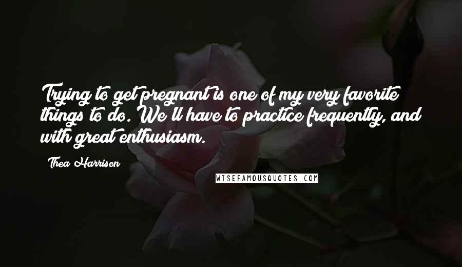 Thea Harrison Quotes: Trying to get pregnant is one of my very favorite things to do. We'll have to practice frequently, and with great enthusiasm.