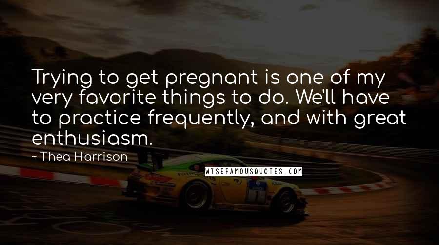 Thea Harrison Quotes: Trying to get pregnant is one of my very favorite things to do. We'll have to practice frequently, and with great enthusiasm.