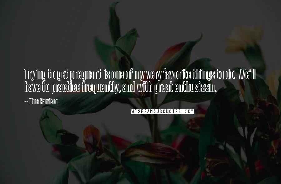 Thea Harrison Quotes: Trying to get pregnant is one of my very favorite things to do. We'll have to practice frequently, and with great enthusiasm.