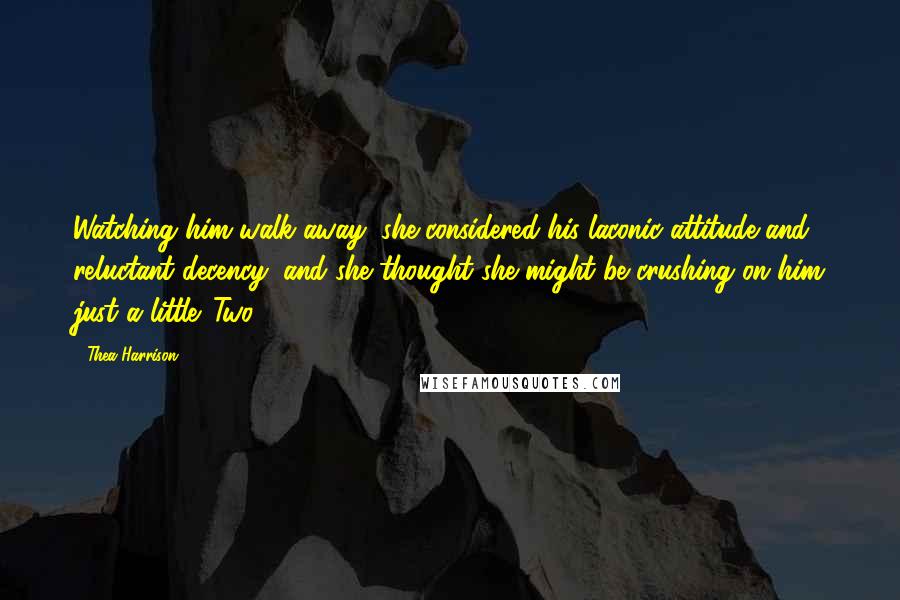 Thea Harrison Quotes: Watching him walk away, she considered his laconic attitude and reluctant decency, and she thought she might be crushing on him just a little. Two