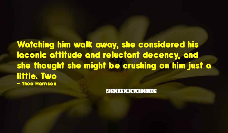 Thea Harrison Quotes: Watching him walk away, she considered his laconic attitude and reluctant decency, and she thought she might be crushing on him just a little. Two