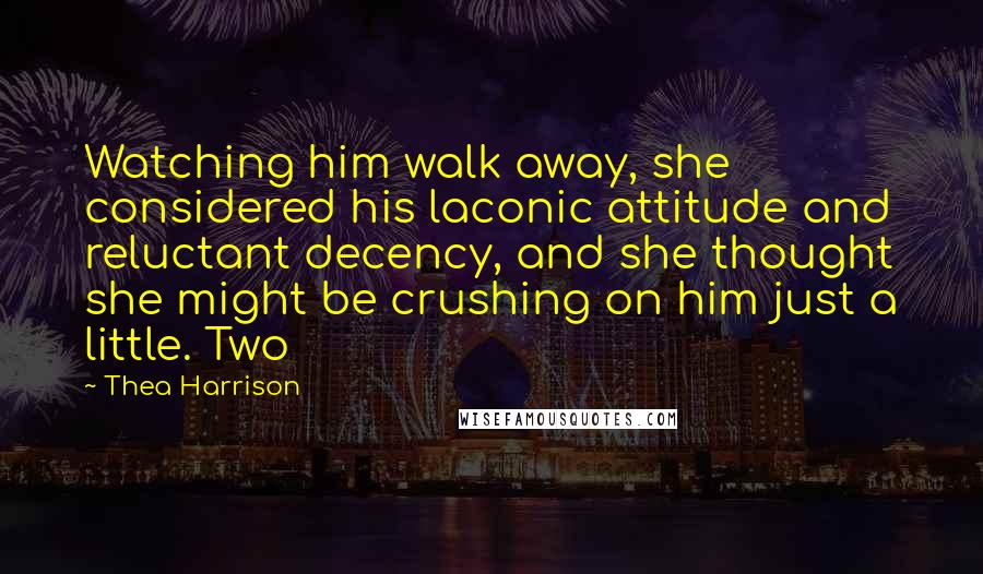 Thea Harrison Quotes: Watching him walk away, she considered his laconic attitude and reluctant decency, and she thought she might be crushing on him just a little. Two