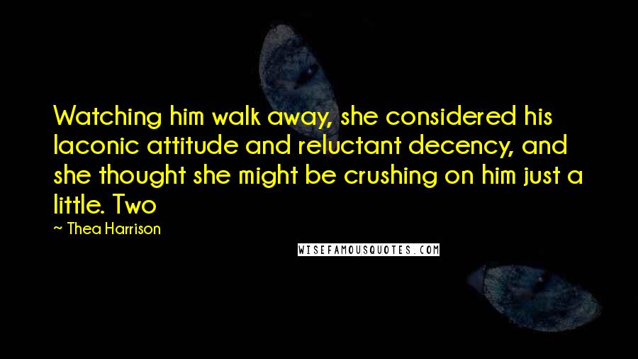 Thea Harrison Quotes: Watching him walk away, she considered his laconic attitude and reluctant decency, and she thought she might be crushing on him just a little. Two