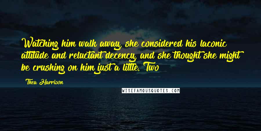 Thea Harrison Quotes: Watching him walk away, she considered his laconic attitude and reluctant decency, and she thought she might be crushing on him just a little. Two