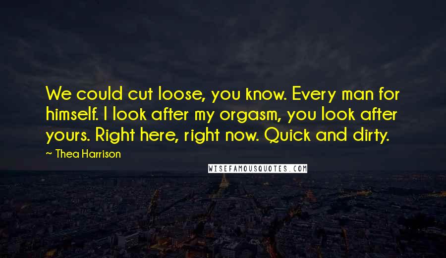 Thea Harrison Quotes: We could cut loose, you know. Every man for himself. I look after my orgasm, you look after yours. Right here, right now. Quick and dirty.