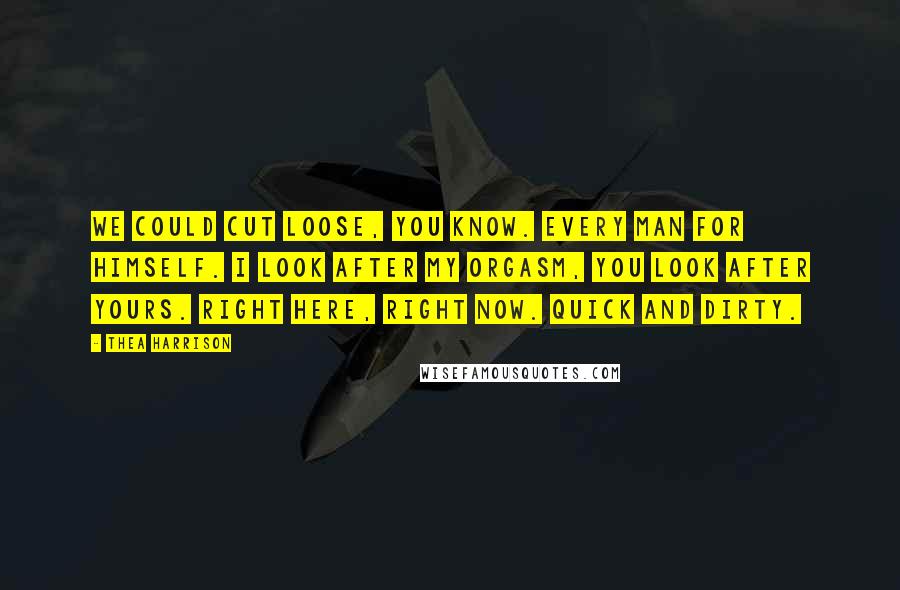Thea Harrison Quotes: We could cut loose, you know. Every man for himself. I look after my orgasm, you look after yours. Right here, right now. Quick and dirty.