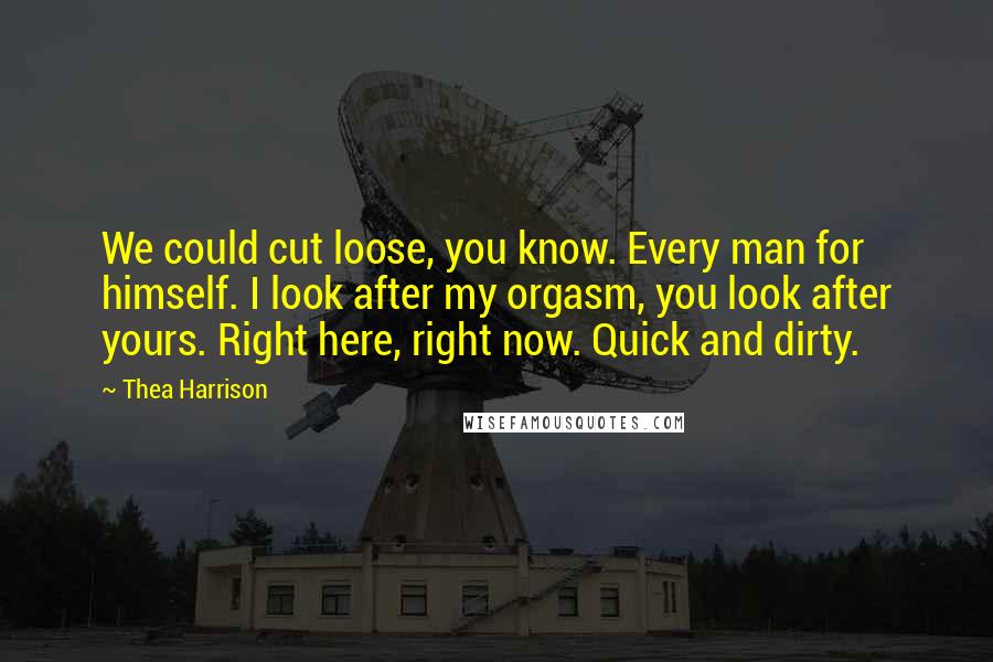 Thea Harrison Quotes: We could cut loose, you know. Every man for himself. I look after my orgasm, you look after yours. Right here, right now. Quick and dirty.