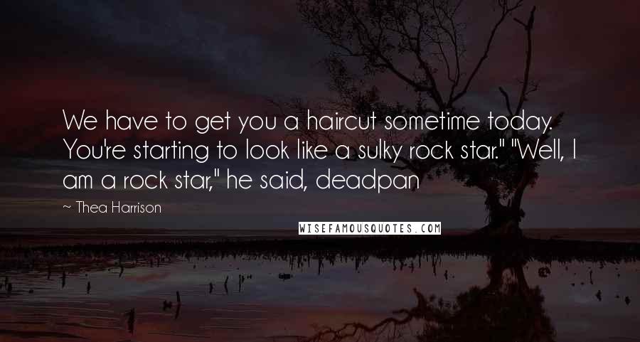 Thea Harrison Quotes: We have to get you a haircut sometime today. You're starting to look like a sulky rock star." "Well, I am a rock star," he said, deadpan