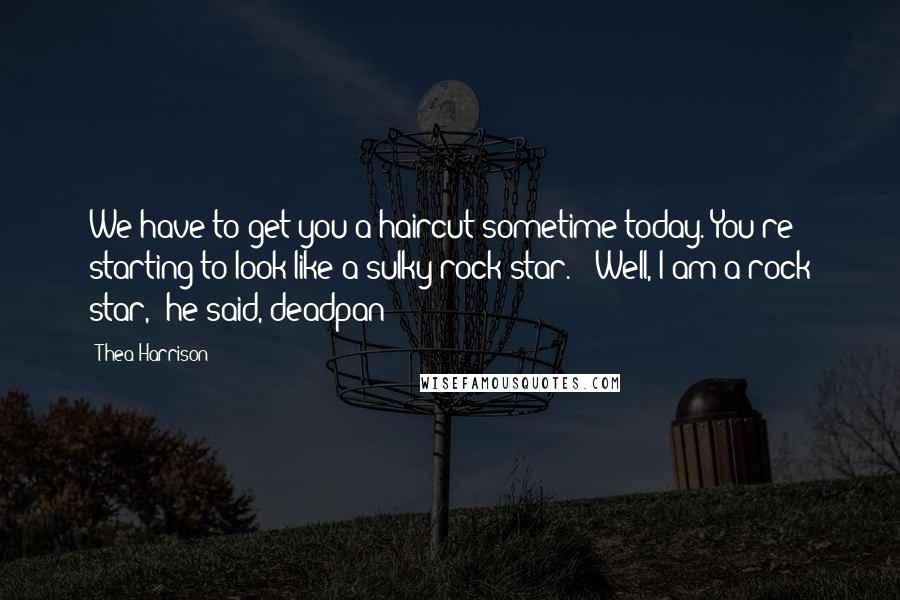 Thea Harrison Quotes: We have to get you a haircut sometime today. You're starting to look like a sulky rock star." "Well, I am a rock star," he said, deadpan
