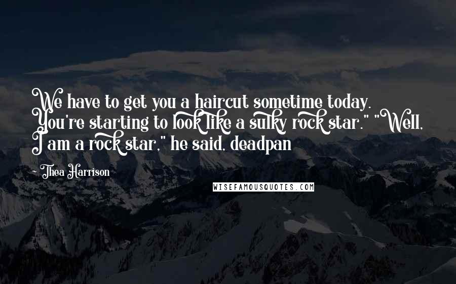 Thea Harrison Quotes: We have to get you a haircut sometime today. You're starting to look like a sulky rock star." "Well, I am a rock star," he said, deadpan