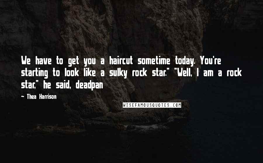 Thea Harrison Quotes: We have to get you a haircut sometime today. You're starting to look like a sulky rock star." "Well, I am a rock star," he said, deadpan