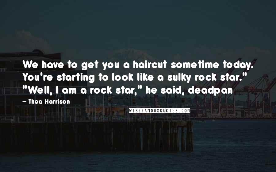 Thea Harrison Quotes: We have to get you a haircut sometime today. You're starting to look like a sulky rock star." "Well, I am a rock star," he said, deadpan