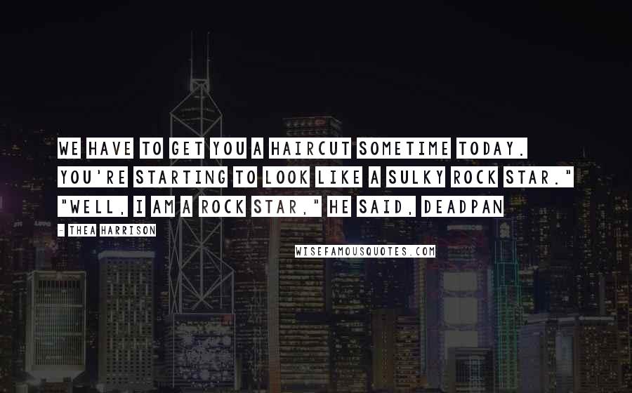 Thea Harrison Quotes: We have to get you a haircut sometime today. You're starting to look like a sulky rock star." "Well, I am a rock star," he said, deadpan