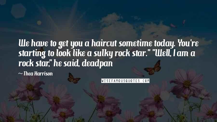 Thea Harrison Quotes: We have to get you a haircut sometime today. You're starting to look like a sulky rock star." "Well, I am a rock star," he said, deadpan