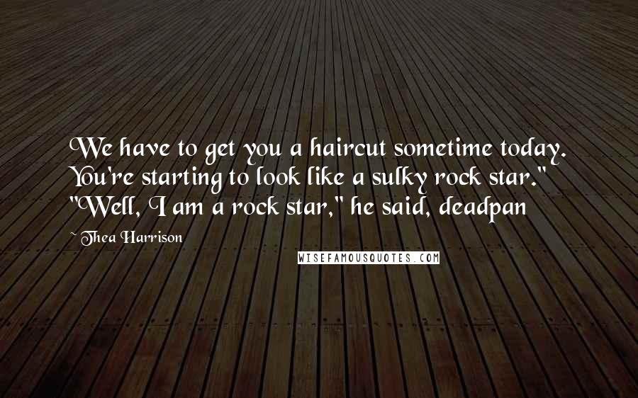 Thea Harrison Quotes: We have to get you a haircut sometime today. You're starting to look like a sulky rock star." "Well, I am a rock star," he said, deadpan