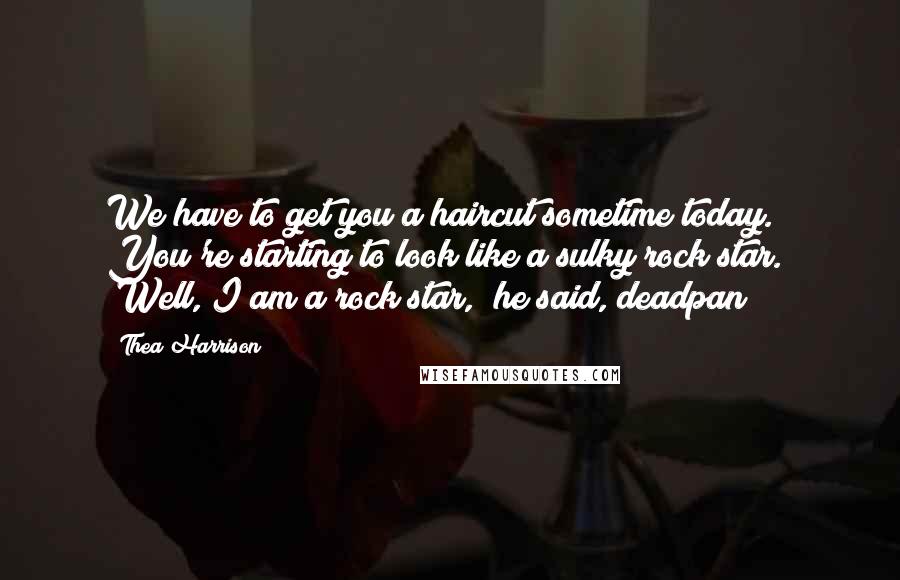 Thea Harrison Quotes: We have to get you a haircut sometime today. You're starting to look like a sulky rock star." "Well, I am a rock star," he said, deadpan