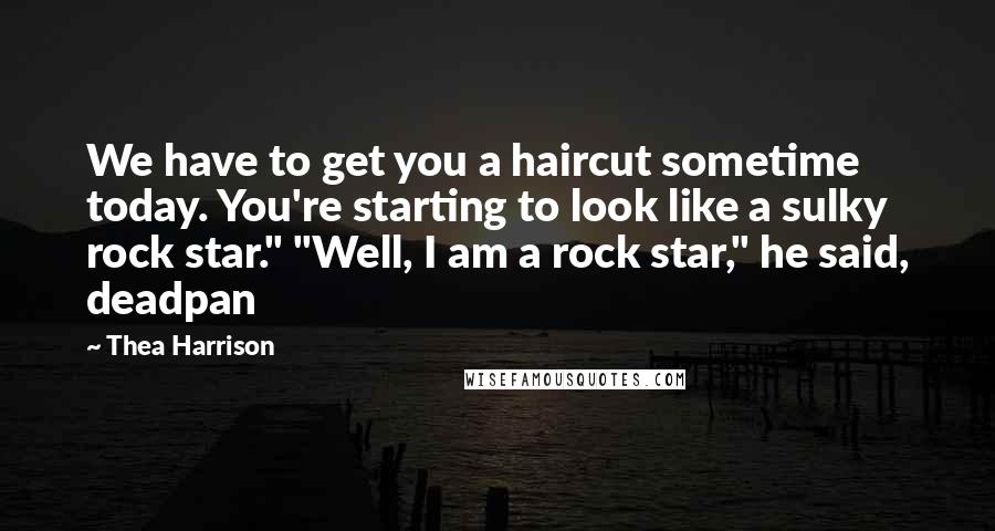 Thea Harrison Quotes: We have to get you a haircut sometime today. You're starting to look like a sulky rock star." "Well, I am a rock star," he said, deadpan