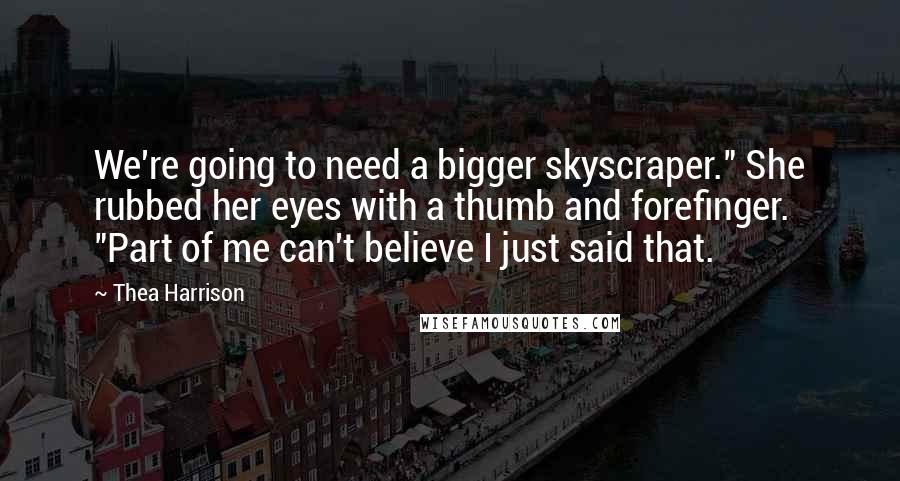 Thea Harrison Quotes: We're going to need a bigger skyscraper." She rubbed her eyes with a thumb and forefinger. "Part of me can't believe I just said that.