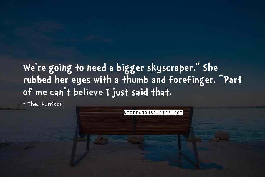 Thea Harrison Quotes: We're going to need a bigger skyscraper." She rubbed her eyes with a thumb and forefinger. "Part of me can't believe I just said that.